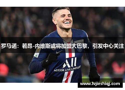 罗马诺：若昂-内维斯或将加盟大巴黎，引发中心关注